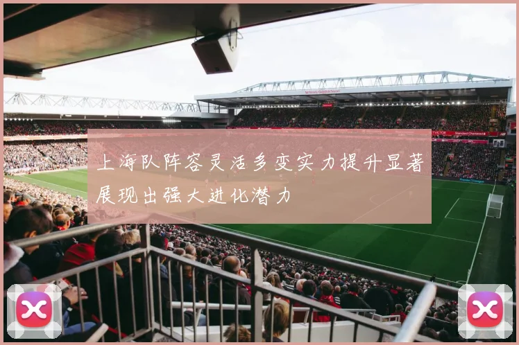 上海队阵容灵活多变实力提升显著展现出强大进化潜力