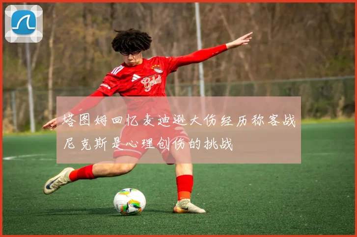 塔图姆回忆麦迪逊大伤经历称客战尼克斯是心理创伤的挑战