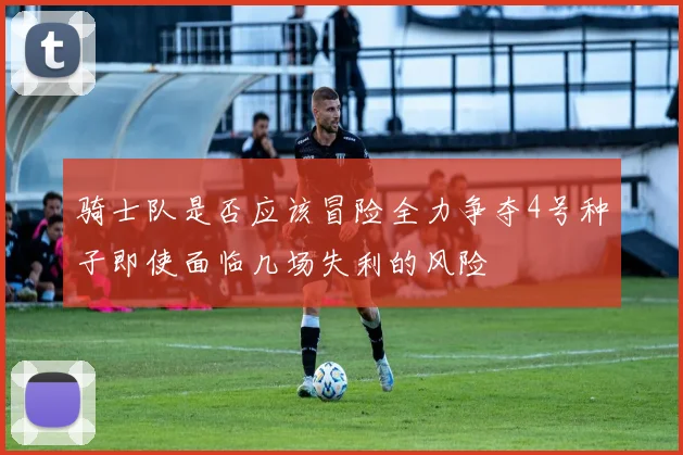 骑士队是否应该冒险全力争夺4号种子即使面临几场失利的风险