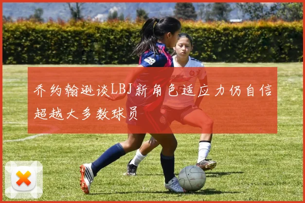 乔约翰逊谈LBJ新角色适应力仍自信超越大多数球员
