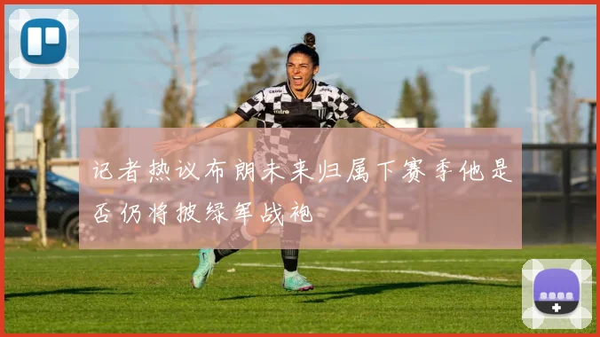 记者热议布朗未来归属下赛季他是否仍将披绿军战袍