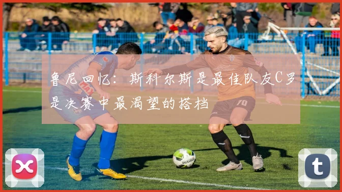 鲁尼回忆：斯科尔斯是最佳队友C罗是决赛中最渴望的搭档