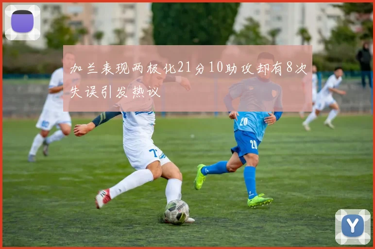 加兰表现两极化21分10助攻却有8次失误引发热议