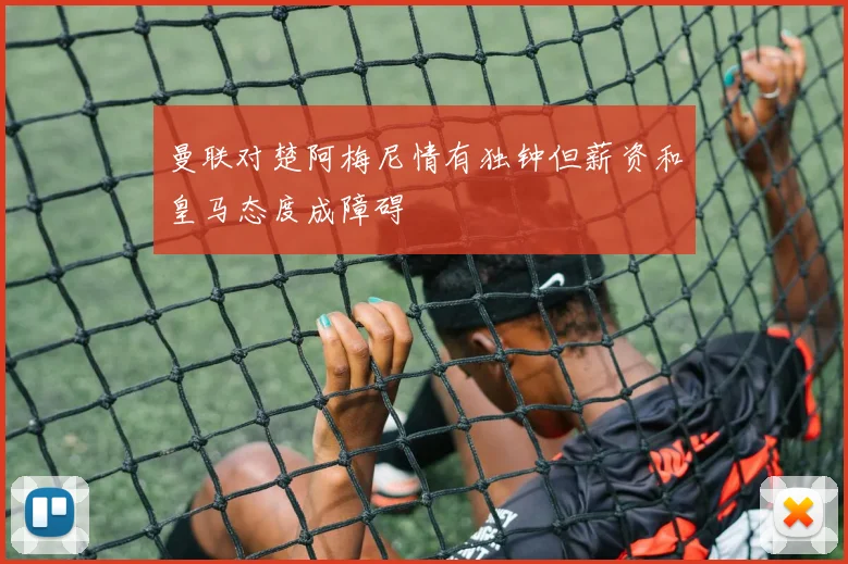 曼联对楚阿梅尼情有独钟但薪资和皇马态度成障碍