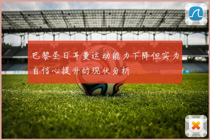 巴黎圣日耳曼运动能力下降但实力自信心提升的现状分析