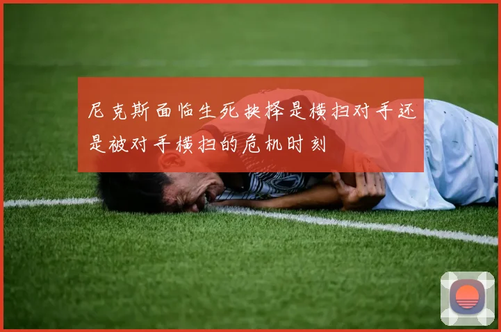 尼克斯面临生死抉择是横扫对手还是被对手横扫的危机时刻