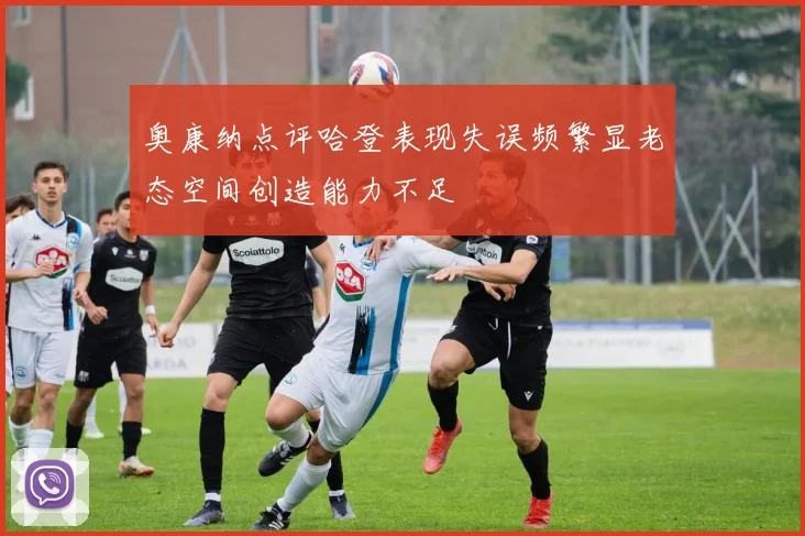 奥康纳点评哈登表现失误频繁显老态空间创造能力不足
