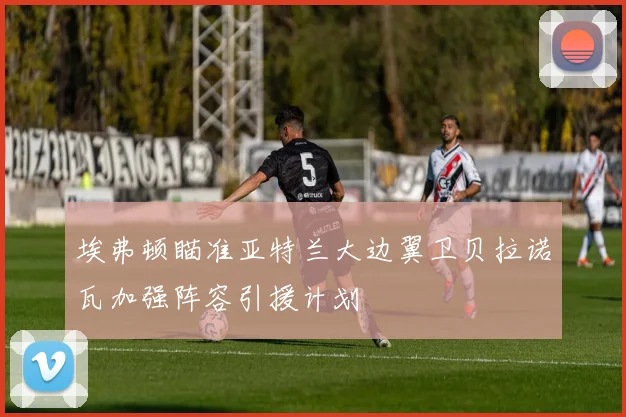 埃弗顿瞄准亚特兰大边翼卫贝拉诺瓦加强阵容引援计划