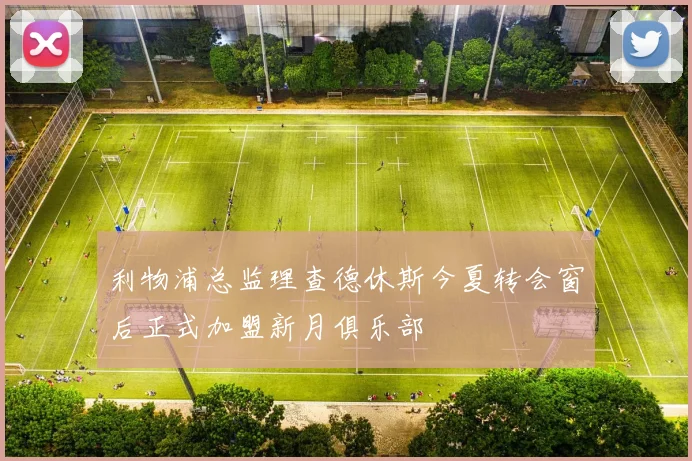 利物浦总监理查德休斯今夏转会窗后正式加盟新月俱乐部