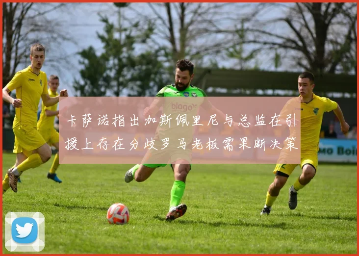 卡萨诺指出加斯佩里尼与总监在引援上存在分歧罗马老板需果断决策