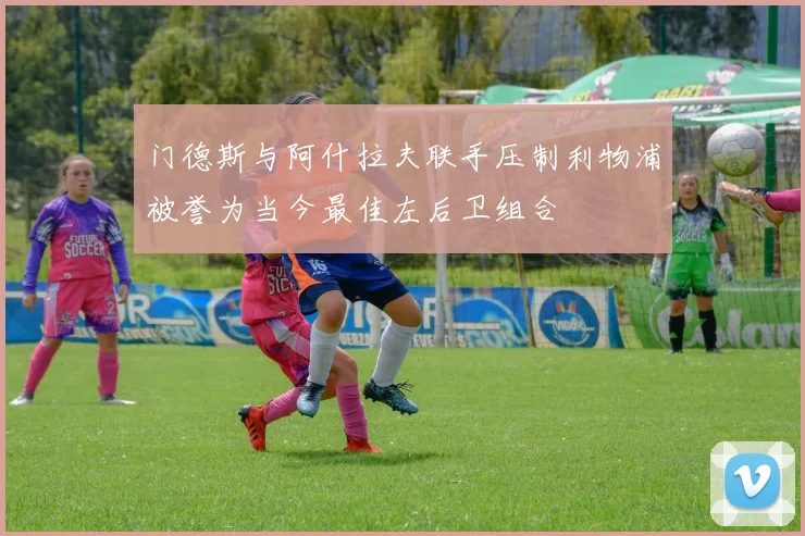 门德斯与阿什拉夫联手压制利物浦被誉为当今最佳左后卫组合