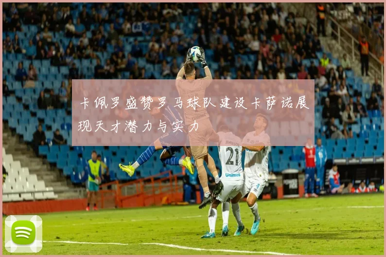 卡佩罗盛赞罗马球队建设卡萨诺展现天才潜力与实力