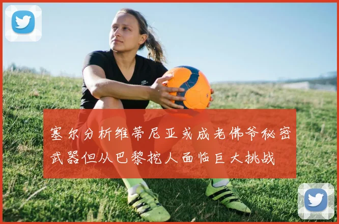 塞尔分析维蒂尼亚或成老佛爷秘密武器但从巴黎挖人面临巨大挑战