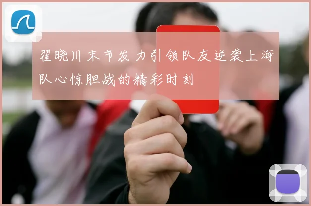 翟晓川末节发力引领队友逆袭上海队心惊胆战的精彩时刻