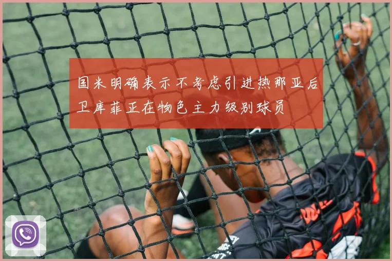 国米明确表示不考虑引进热那亚后卫库菲正在物色主力级别球员