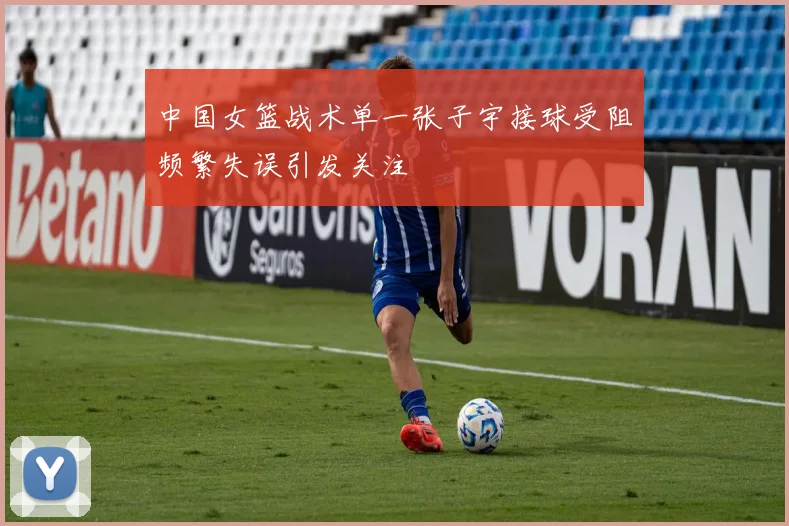 中国女篮战术单一张子宇接球受阻频繁失误引发关注