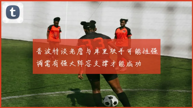 香波特谈老詹与库里联手可能性强调需有强大阵容支撑才能成功