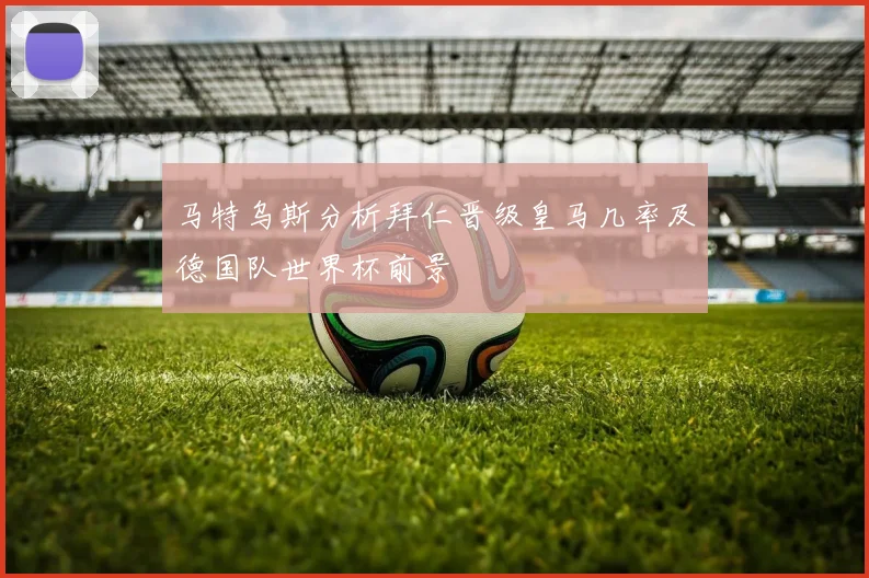 马特乌斯分析拜仁晋级皇马几率及德国队世界杯前景