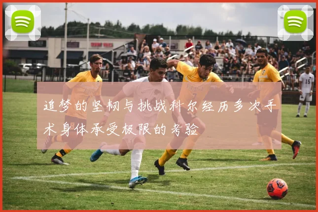 追梦的坚韧与挑战科尔经历多次手术身体承受极限的考验