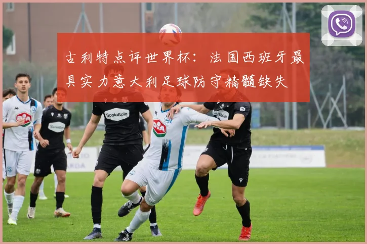 古利特点评世界杯：法国西班牙最具实力意大利足球防守精髓缺失